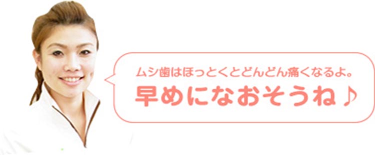 ムシ歯はほっとくとどんどん痛くなるよ。早めになおそうね。